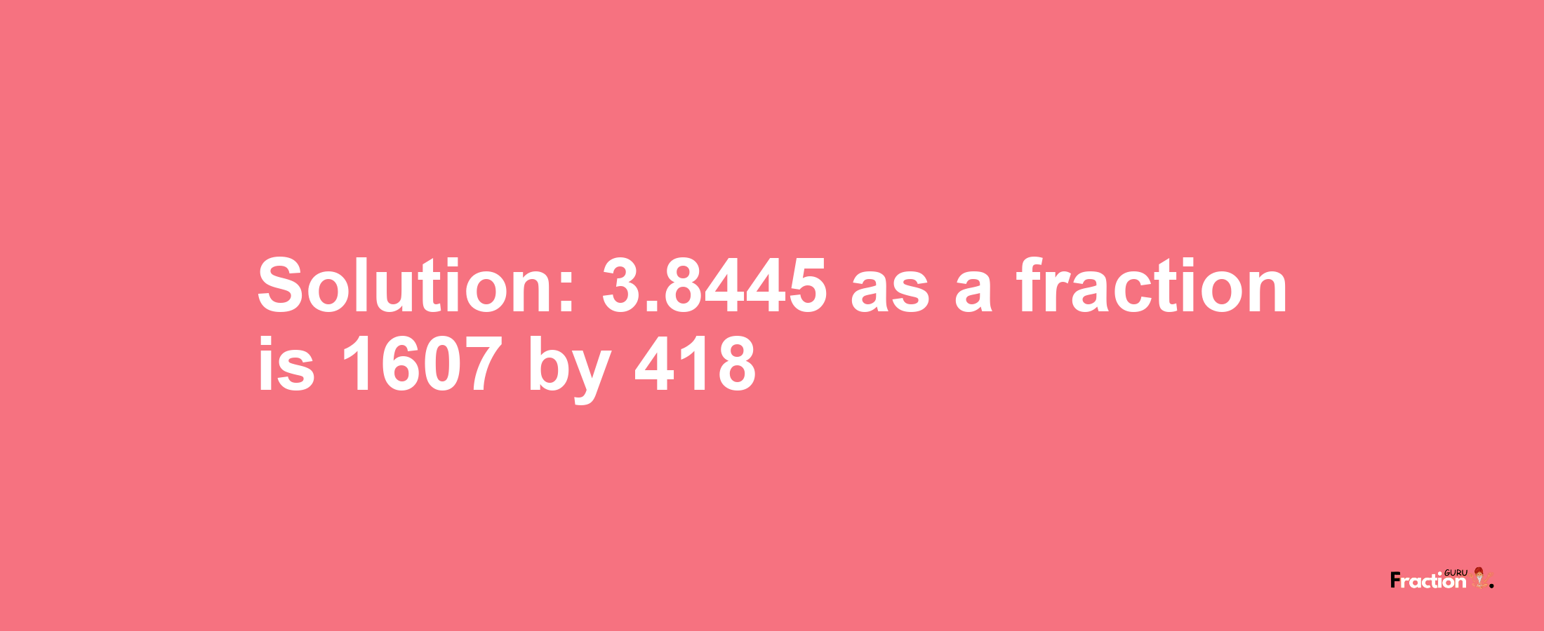 Solution:3.8445 as a fraction is 1607/418